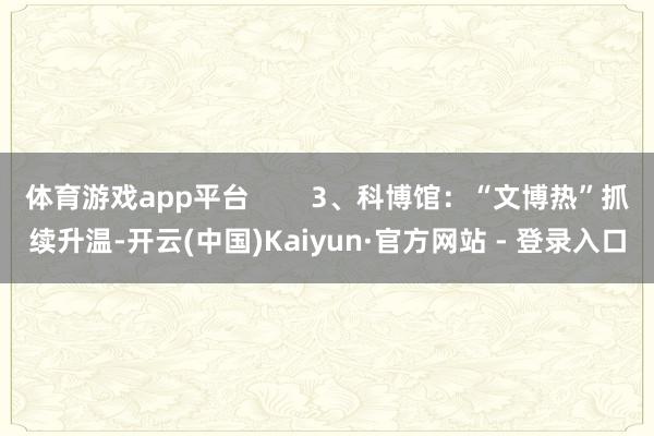 体育游戏app平台 3、科博馆:“文博热”抓续升温-开云(中国)Kaiyun·官方网站 - 登录入口