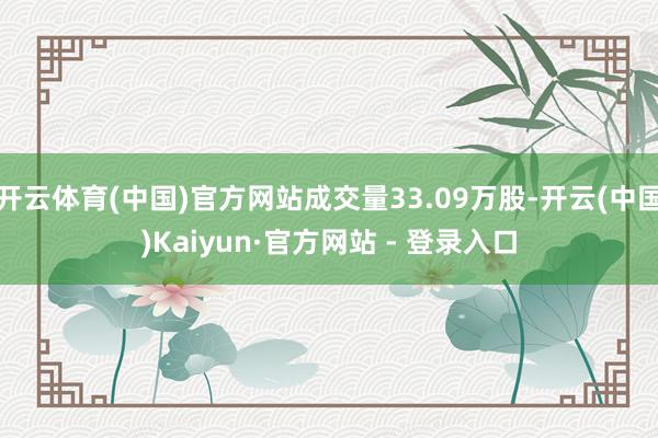 开云体育(中国)官方网站成交量33.09万股-开云(中国)Kaiyun·官方网站 - 登录入口