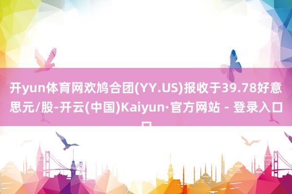 开yun体育网欢鸠合团(YY.US)报收于39.78好意思元/股-开云(中国)Kaiyun·官方网站 - 登录入口
