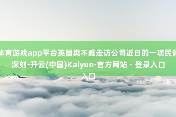 体育游戏app平台英国舆不雅走访公司近日的一项民调深刻-开云(中国)Kaiyun·官方网站 - 登录入口