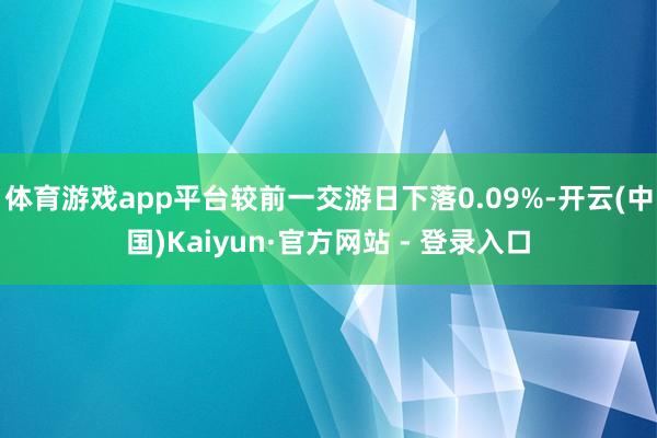 体育游戏app平台较前一交游日下落0.09%-开云(中国)Kaiyun·官方网站 - 登录入口