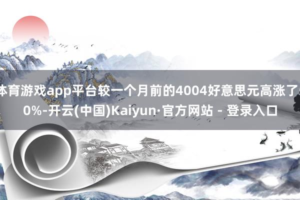 体育游戏app平台较一个月前的4004好意思元高涨了50%-开云(中国)Kaiyun·官方网站 - 登录入口