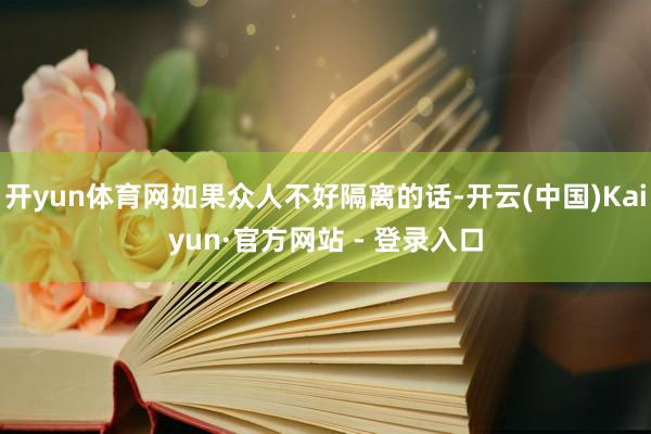 开yun体育网如果众人不好隔离的话-开云(中国)Kaiyun·官方网站 - 登录入口