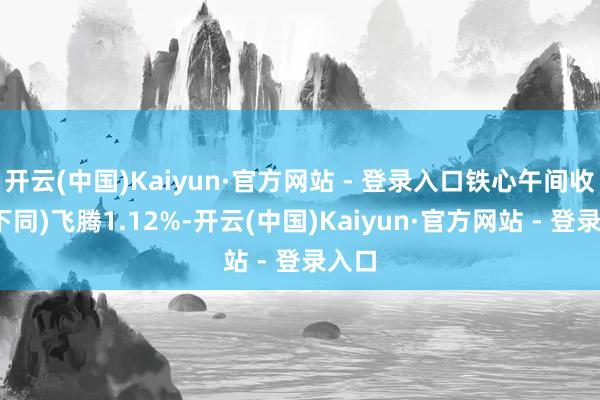 开云(中国)Kaiyun·官方网站 - 登录入口铁心午间收盘(下同)飞腾1.12%-开云(中国)Kaiyun·官方网站 - 登录入口