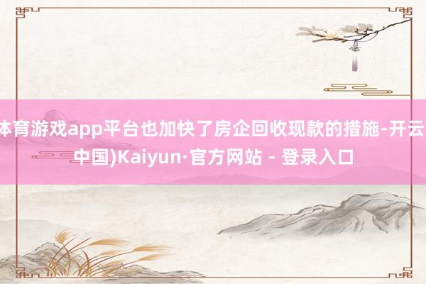 体育游戏app平台也加快了房企回收现款的措施-开云(中国)Kaiyun·官方网站 - 登录入口
