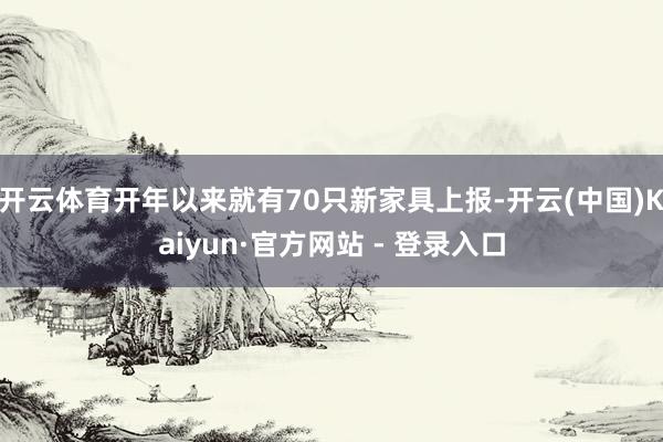 开云体育开年以来就有70只新家具上报-开云(中国)Kaiyun·官方网站 - 登录入口