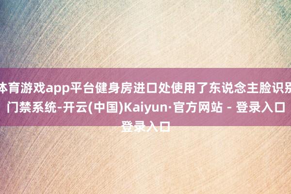 体育游戏app平台健身房进口处使用了东说念主脸识别门禁系统-开云(中国)Kaiyun·官方网站 - 登录入口