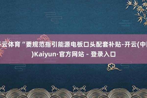 开云体育“要规范指引能源电板口头配套补贴-开云(中国)Kaiyun·官方网站 - 登录入口