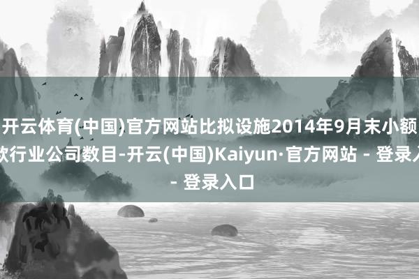 开云体育(中国)官方网站比拟设施2014年9月末小额贷款行业公司数目-开云(中国)Kaiyun·官方网站 - 登录入口