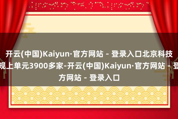 开云(中国)Kaiyun·官方网站 - 登录入口北京科技管业绩规上单元3900多家-开云(中国)Kaiyun·官方网站 - 登录入口